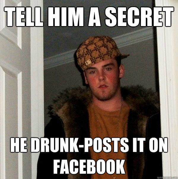 Tell him a secret He drunk-posts it on Facebook  Scumbag Steve