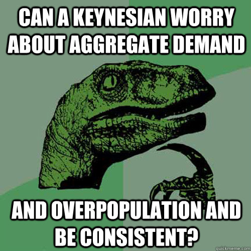 Can a Keynesian worry about aggregate demand    And overpopulation and be consistent? - Can a Keynesian worry about aggregate demand    And overpopulation and be consistent?  Philosoraptor