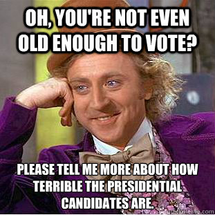 Oh, you're not even old enough to vote? Please tell me more about how terrible the presidential candidates are.   Condescending Wonka