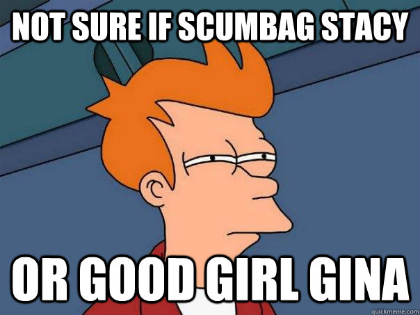 Not Sure If Scumbag Stacy Or Good Girl Gina Futurama Fry Quickmeme