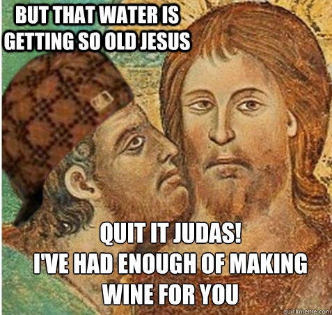 but that water is getting so old jesus quit it judas! 
I've had enough of making wine for you  Scumbag Judas