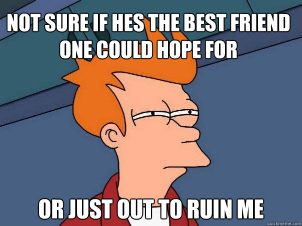 Not sure if hes the best friend one could hope for Or just out to ruin me  Futurama Fry