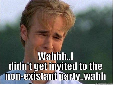  WAHHH..I DIDN'T GET INVITED TO THE NON-EXISTANT PARTY..WAHH 1990s Problems