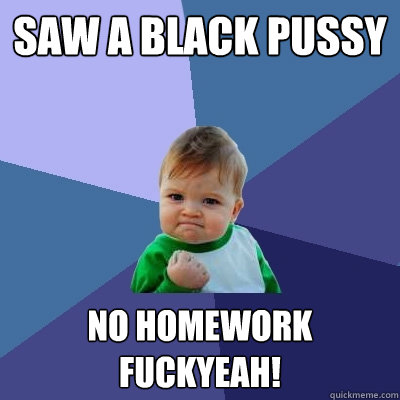 saw a black pussy no homework fuckyeah!  Success Kid