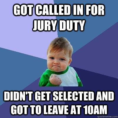 got called in for jury duty didn't get selected and got to leave at 10am  Success Kid