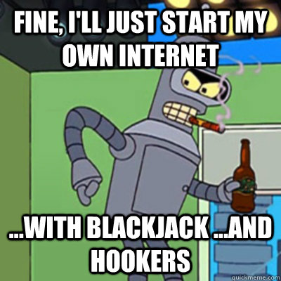 Fine, I'll just start my own Internet ...with blackjack ...and hookers  Jealous bender