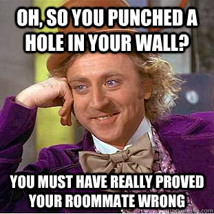 Oh, so you punched a hole in your wall? You must have really proved your roommate wrong  Condescending Wonka