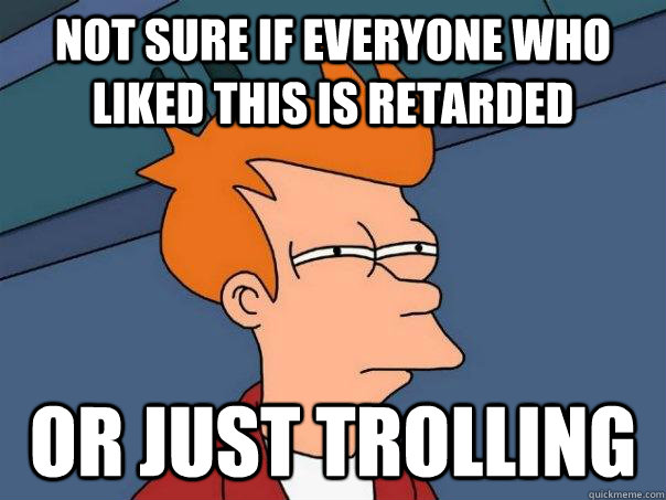 Not sure if everyone who liked this is retarded Or just trolling  Futurama Fry