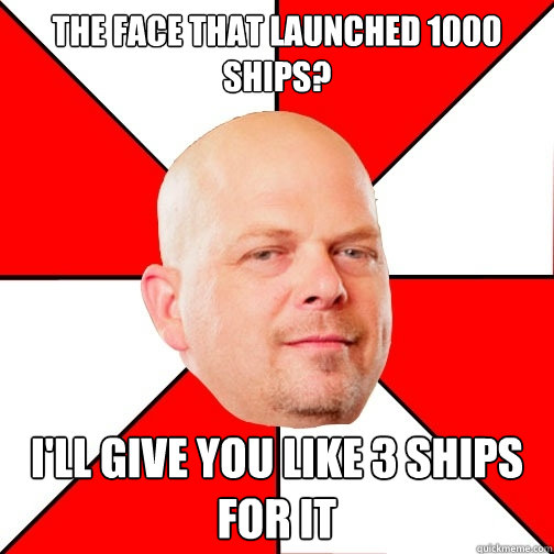 The face that launched 1000 ships? I'll give you like 3 ships for it - The face that launched 1000 ships? I'll give you like 3 ships for it  Pawn Star