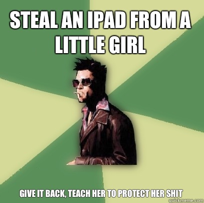 Steal an iPad from a little girl Give it back, teach her to protect her shit  Helpful Tyler Durden