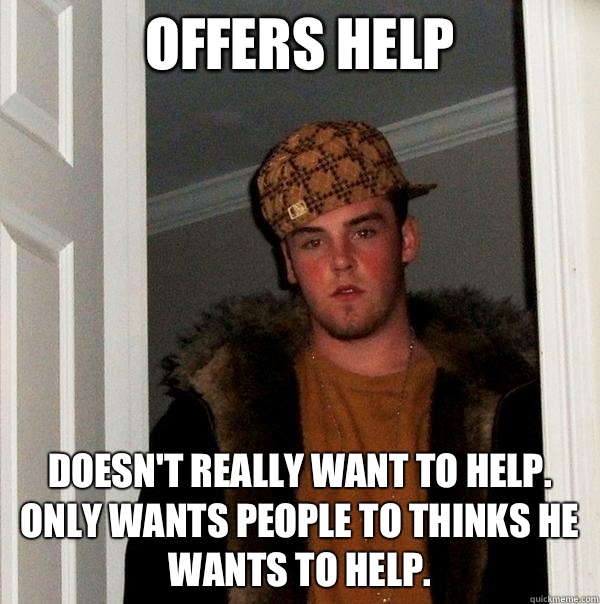 Offers help Doesn't really want to help. Only wants people to thinks he wants to help.  Scumbag Steve