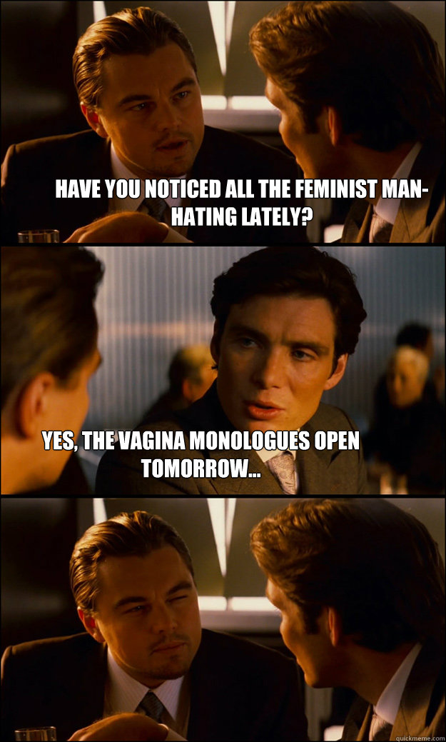 Have you noticed all the feminist man-hating lately?  Yes, the Vagina Monologues open tomorrow...  Inception