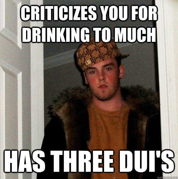 criticizes you for drinking to much has three DUI's - criticizes you for drinking to much has three DUI's  Scumbag Steve