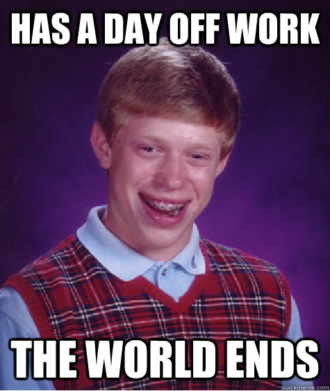 Has a day off work the world ends - Has a day off work the world ends  Bad Luck Brian