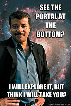 See the portal at the bottom? I will explore it, but think I will take you?  Neil deGrasse Tyson