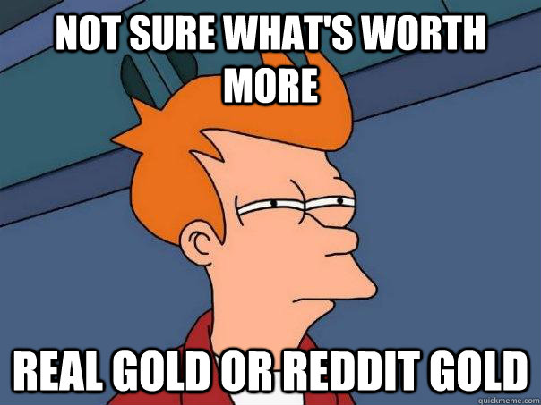 Not sure what's worth more Real Gold or Reddit Gold  Futurama Fry