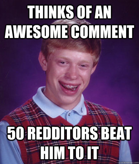 Thinks of an awesome comment 50 redditors beat him to it  Bad Luck Brian