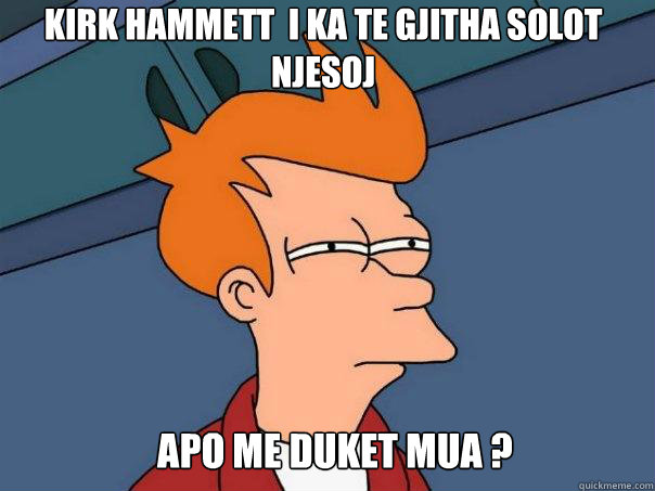 kirk hammett  i ka te gjitha solot njesoj apo me duket mua ?   Futurama Fry