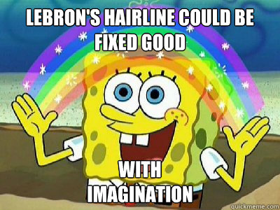 Lebron's hairline could be
Fixed good With 
Imagination  Imagination SpongeBob