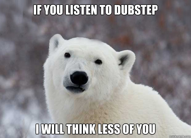 If you listen to Dubstep I will think less of you  Popular Opinion Polar Bear