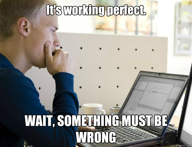 It's working perfect. WAIT, SOMETHING MUST BE WRONG  Programmer