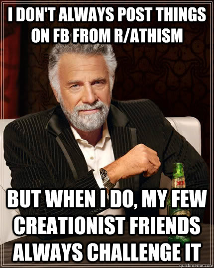 I don't always post things on FB from R/athism but when I do, my few creationist friends always challenge it  The Most Interesting Man In The World