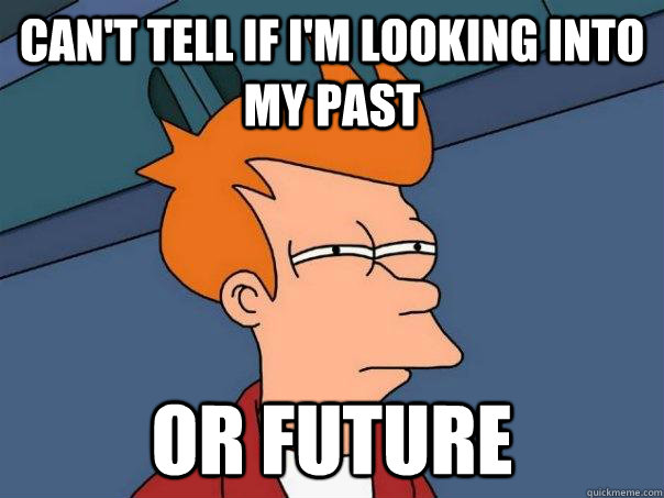 Can't tell if I'm looking into my past Or future  Futurama Fry