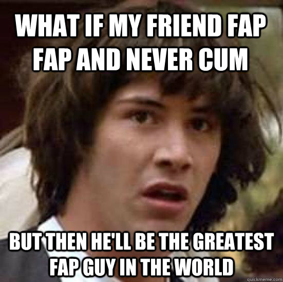 What if my friend fap fap and never cum But then he'll be the greatest fap guy in the world  conspiracy keanu