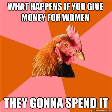 What happens if you give money for women They gonna spend it  Anti-Joke Chicken