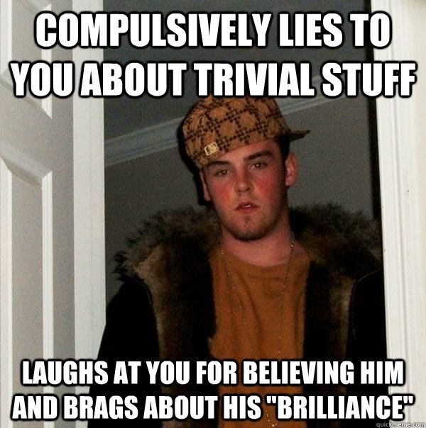 Compulsively lies to you about trivial stuff Laughs at you for believing him and brags about his 