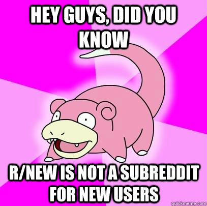 hey guys, did you know R/New is not a subreddit for new users  Slowpoke