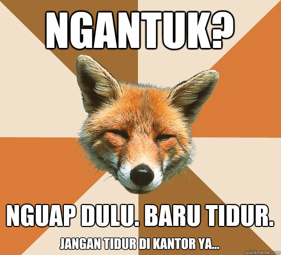 Ngantuk?
 nguap dulu. baru tidur. Jangan tidur di kantor ya...  Condescending Fox