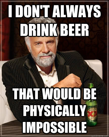 i don't always drink beer that would be physically impossible - i don't always drink beer that would be physically impossible  The Most Interesting Man In The World