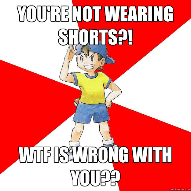 You're not wearing shorts?! WTF is wrong with you??  Average NPC Trainer