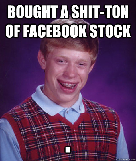 bought a shit-ton of facebook stock .  Bad Luck Brian