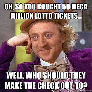 Oh, so you bought 50 Mega Million lotto tickets... Well, who should they make the check out to? - Oh, so you bought 50 Mega Million lotto tickets... Well, who should they make the check out to?  Condescending Wonka