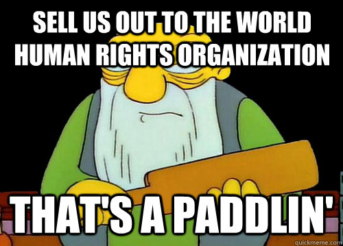 Sell us out to the World human rights organization  That's a Paddlin'  Thats a paddlin