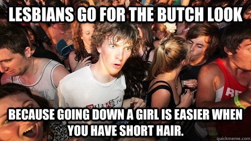 Lesbians go for the butch look because going down a girl is easier when you have short hair.  Sudden Clarity Clarence