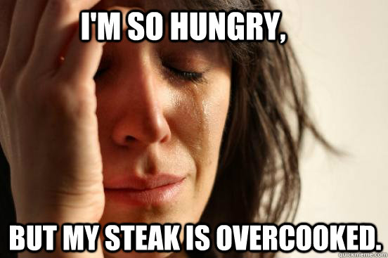 I'm so hungry, But my steak is overcooked. - I'm so hungry, But my steak is overcooked.  First World Problems