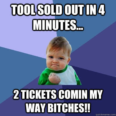 Tool sold out in 4 minutes... 2 tickets comin my way bitches!!  Success Kid