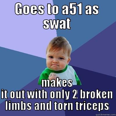 GOES TO A51 AS SWAT MAKES IT OUT WITH ONLY 2 BROKEN LIMBS AND TORN TRICEPS Success Kid