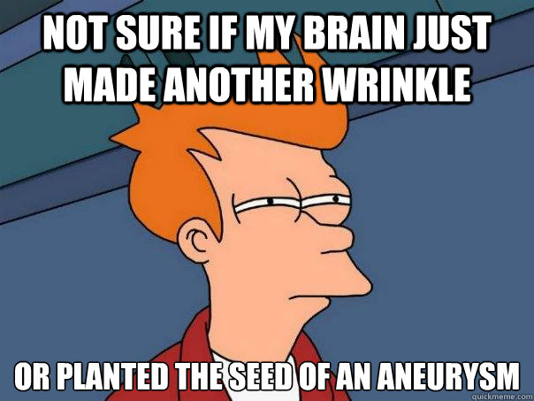 Not sure if my brain just made another wrinkle Or planted the seed of an aneurysm - Not sure if my brain just made another wrinkle Or planted the seed of an aneurysm  Futurama Fry