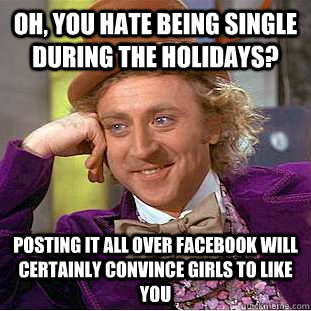 Oh, you hate being single during the Holidays? Posting it all over facebook will certainly convince girls to like you  Condescending Wonka