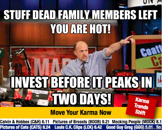 Stuff dead family members left you are hot!
 Invest before it peaks in two days! - Stuff dead family members left you are hot!
 Invest before it peaks in two days!  Mad Karma with Jim Cramer