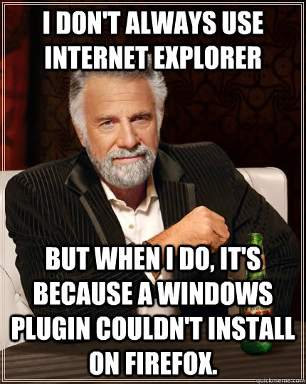I don't always use Internet Explorer but when I do, it's because a windows plugin couldn't install on firefox. - I don't always use Internet Explorer but when I do, it's because a windows plugin couldn't install on firefox.  The Most Interesting Man In The World