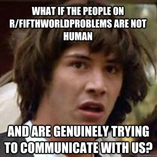 What if the people on r/fifthworldproblems are not human And are genuinely trying to communicate with us?  conspiracy keanu