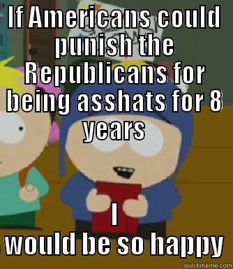 IF AMERICANS COULD PUNISH THE REPUBLICANS FOR BEING ASSHATS FOR 8 YEARS I WOULD BE SO HAPPY Craig - I would be so happy