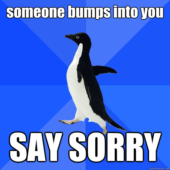 someone bumps into you SAY SORRY  Socially Awkward Penguin