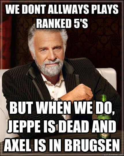 We dont allways plays ranked 5's but when we do, Jeppe is dead and Axel is in Brugsen  The Most Interesting Man In The World