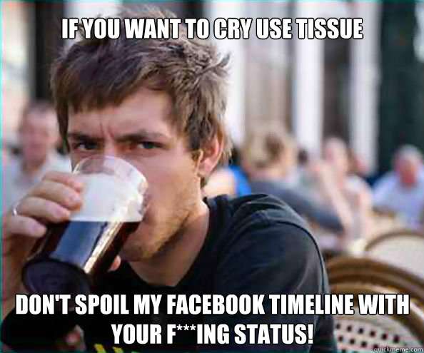 If you want to cry Use Tissue Don't Spoil my Facebook Timeline with your F***ing Status! - If you want to cry Use Tissue Don't Spoil my Facebook Timeline with your F***ing Status!  Lazy College Senior